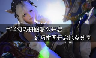 ff14幻巧拼图怎么开启 幻巧拼图开启地点分享