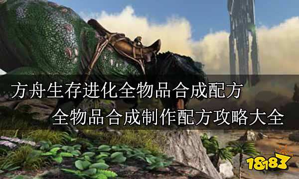 方舟生存进化全物品合成配方 全物品合成制作配方攻略大全