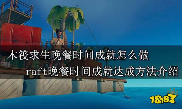 木筏求生晚餐时间成就怎么做 raft晚餐时间成就达成方法介绍