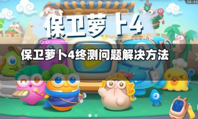 保卫萝卜4终测常见问题有什么 终测问题解决方法