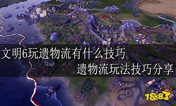文明6玩遗物流有什么技巧 遗物流玩法技巧分享