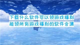 下载什么软件可以领游戏福利 能领所有游戏福利的软件合集