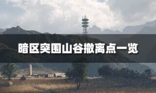 <b>暗区突围山谷撤离点有哪些 山谷撤离点一览</b>