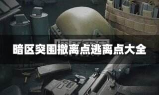 暗区突围地图撤离点有哪些 地图撤离点逃离点大全