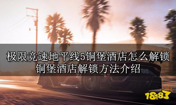 极限竞速地平线5铜堡酒店怎么解锁 铜堡酒店解锁方法介绍