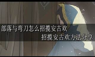 部落与弯刀怎么招募安古欢 招募安古欢方法分享