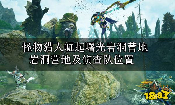 怪物猎人崛起曙光熔岩洞营地 熔岩洞营地及侦查队位置