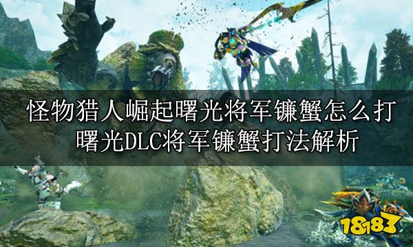 怪物猎人崛起曙光将军镰蟹怎么打 曙光DLC将军镰蟹打法解析
