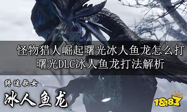 怪物猎人崛起曙光冰人鱼龙怎么打 曙光DLC冰人鱼龙打法解析