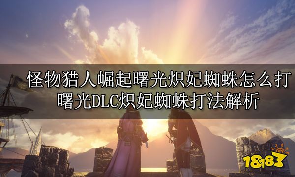 怪物猎人崛起曙光炽妃蜘蛛怎么打 曙光DLC炽妃蜘蛛打法解析