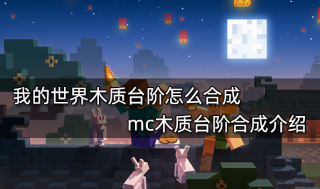 我的世界木质台阶怎么合成 mc木质台阶合成介绍