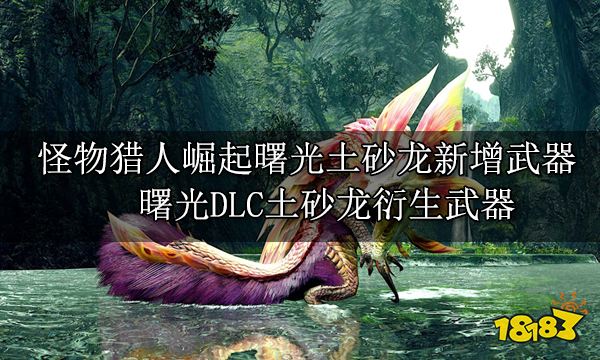 怪物猎人崛起曙光土砂龙新增武器 曙光DLC土砂龙衍生武器