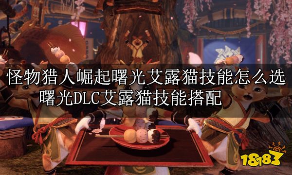 怪物猎人崛起曙光艾露猫技能怎么选 曙光DLC艾露猫技能搭配