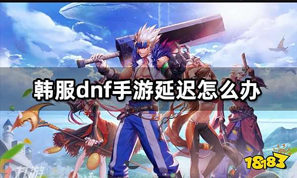 DnF手游延迟过高怎么办 韩服延迟卡顿解决方法