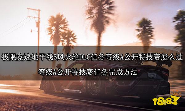極限競速地平線5風火輪DLC任務(wù)等級A公開特技賽怎么過 等級A公開特技賽任務(wù)完成方法