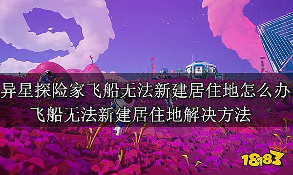 异星探险家飞船无法新建居住地怎么办 飞船无法新建居住地解决方法