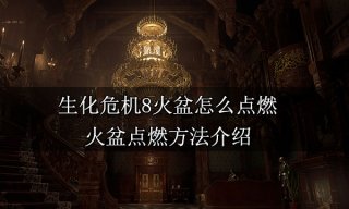 生化危机8火盆怎么点燃 火盆点燃方法介绍