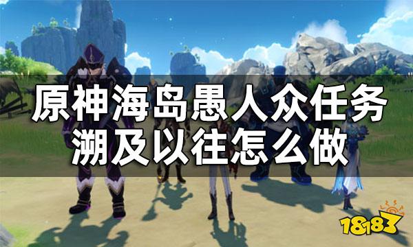原神海岛愚人众任务溯及以往攻略 溯及以往怎么做