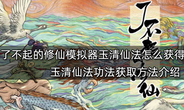了不起的修仙模拟器玉清仙法怎么获得 玉清仙法功法获取方法介绍
