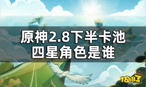 原神2.8下半卡池四星角色一览 2.8下半卡池四星角色是谁