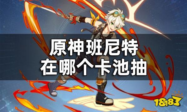 原神班尼特在哪个卡池抽 班尼特好不好抽