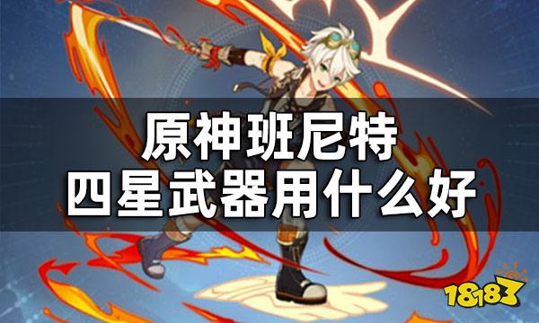 原神班尼特武器四星推荐 班尼特四星武器用什么好
