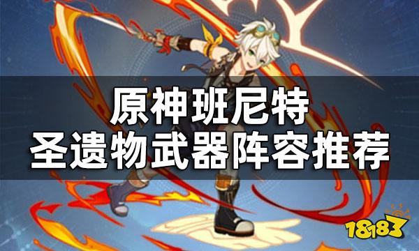 原神班尼特圣遺物武器陣容推薦 班尼特培養(yǎng)攻略匯總