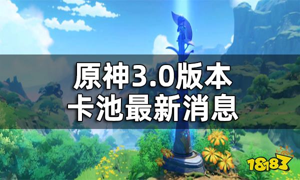 原神3.0版本卡池最新消息 3.0新角色有哪些