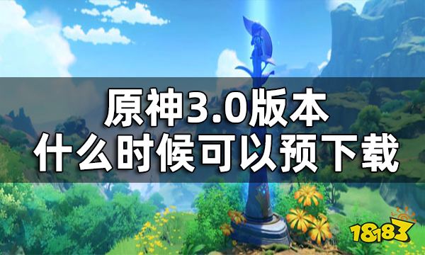 原神3.0版本预下载时间一览 3.0版本什么时候可以预下载