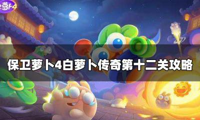 保卫萝卜4白萝卜传奇满星通关 白萝卜传奇第十二关攻略