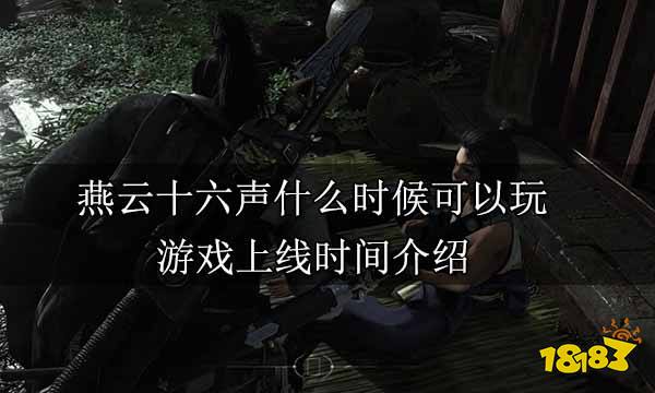 燕云十六声什么时候可以玩 游戏上线时间介绍