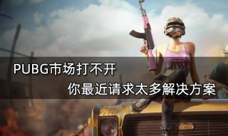 PUBG市场打不开 你最近请求太多解决方案