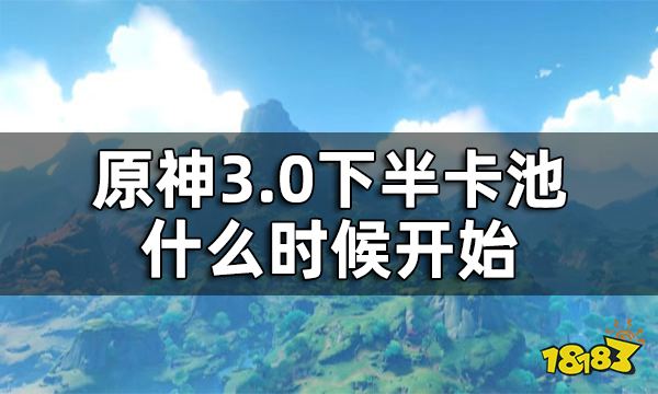 原神3.0下半卡池持续时间 3.0下半卡池什么时候开始