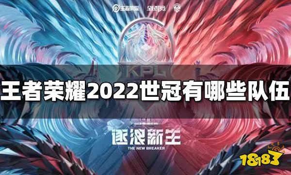 王者荣耀2022世冠有哪些队伍 世冠队伍名单介绍