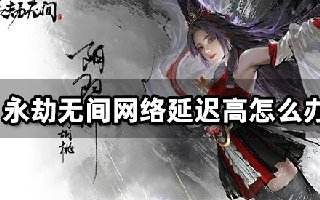 永劫无间网络延迟高怎么办 降低网络延迟方法介绍