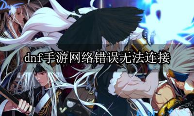 dnf手游网络错误无法连接 网络连接错误解决办法