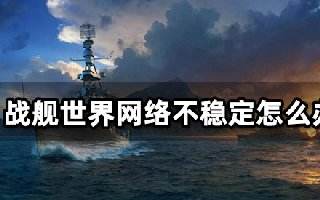 战舰世界网络不稳定怎么办 卡顿掉线解决方法