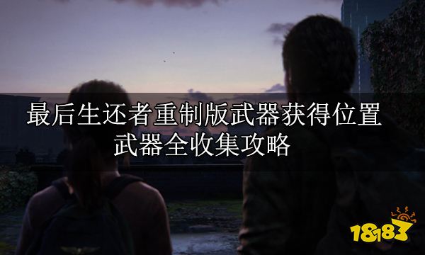 最后生还者重制版武器获得位置 武器全收集攻略