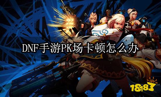 DNF手游PK场卡顿怎么办 延迟卡顿问题解决方法