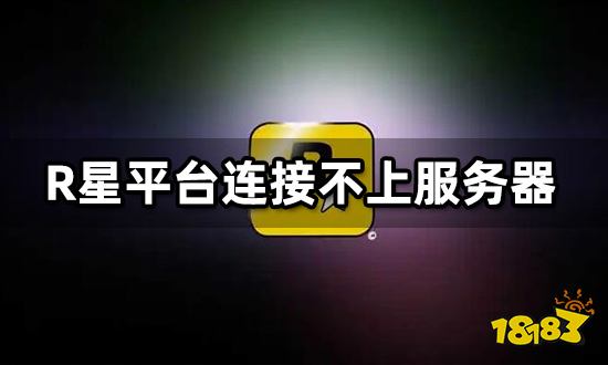 R星平台连接不上服务器 网络连接失败解决方法