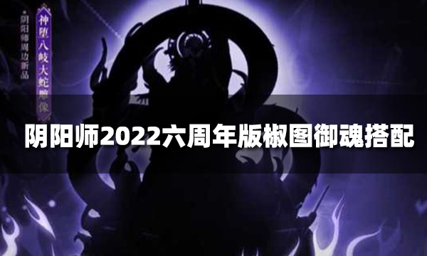 阴阳师椒图御魂搭配组合推荐 2022六周年版椒图御魂搭配指南