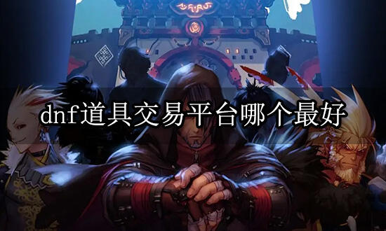 dnf道具交易平台哪个最好 正规道具交易平台推荐