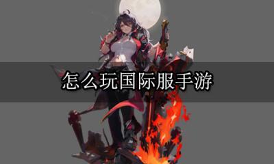 怎么玩国际服手游 两分钟教你如何畅玩国际服手游