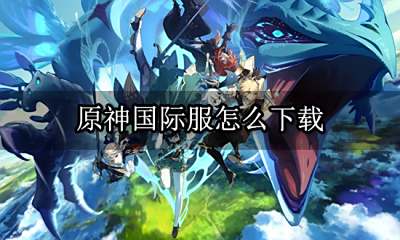 原神国际服怎么下载 国际服充值下载教程合集