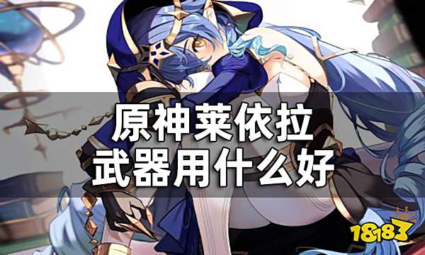 原神莱依拉武器用什么好 莱依拉武器推荐全览