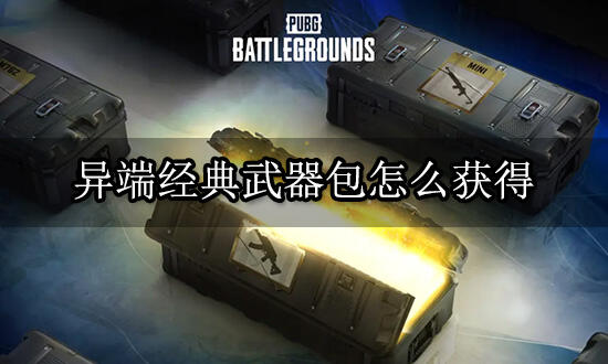 绝地求生异端经典武器包怎么获得 武器礼包获取途径介绍