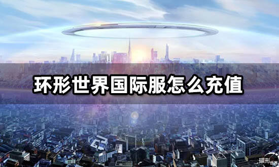 环形世界国际服怎么充值 海外游戏充值渠道分享