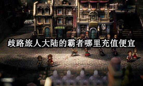 歧路旅人大陆的霸者哪里充值便宜 最新优惠充值渠道分享