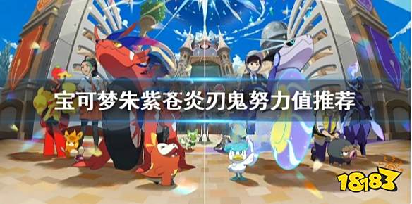 宝可梦朱紫苍炎刃鬼刷哪个努力值 宝可梦朱紫苍炎刃鬼努力值推荐