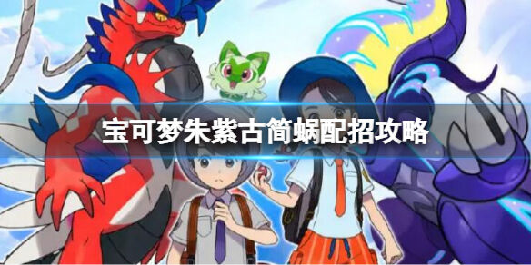 宝可梦朱紫古简蜗配招攻略 宝可梦朱紫古简蜗配招玩法